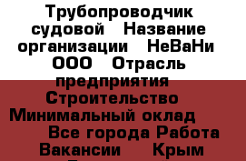 Трубопроводчик судовой › Название организации ­ НеВаНи, ООО › Отрасль предприятия ­ Строительство › Минимальный оклад ­ 70 000 - Все города Работа » Вакансии   . Крым,Бахчисарай